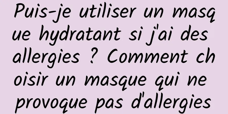 Puis-je utiliser un masque hydratant si j'ai des allergies ? Comment choisir un masque qui ne provoque pas d'allergies