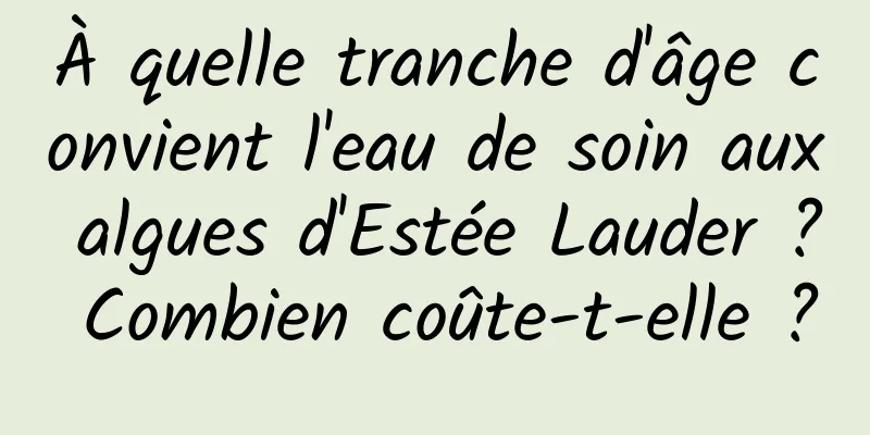 À quelle tranche d'âge convient l'eau de soin aux algues d'Estée Lauder ? Combien coûte-t-elle ?