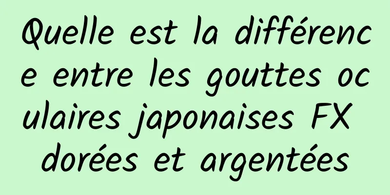 Quelle est la différence entre les gouttes oculaires japonaises FX dorées et argentées