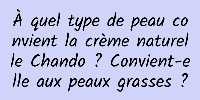 À quel type de peau convient la crème naturelle Chando ? Convient-elle aux peaux grasses ?