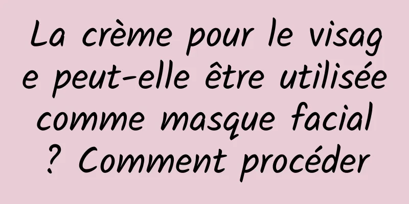 La crème pour le visage peut-elle être utilisée comme masque facial ? Comment procéder