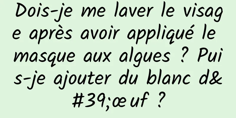 Dois-je me laver le visage après avoir appliqué le masque aux algues ? Puis-je ajouter du blanc d'œuf ?