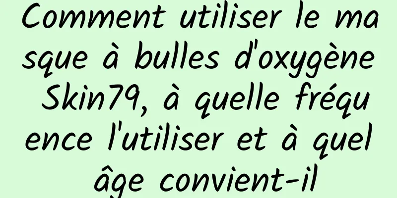Comment utiliser le masque à bulles d'oxygène Skin79, à quelle fréquence l'utiliser et à quel âge convient-il