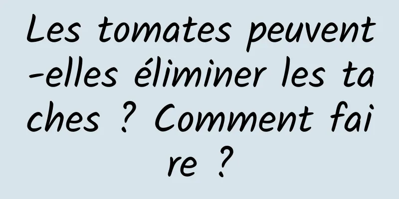 Les tomates peuvent-elles éliminer les taches ? Comment faire ?