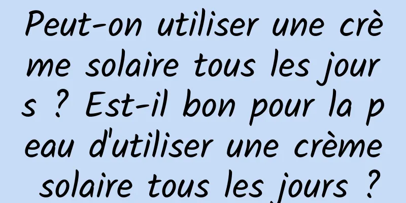 Peut-on utiliser une crème solaire tous les jours ? Est-il bon pour la peau d'utiliser une crème solaire tous les jours ?