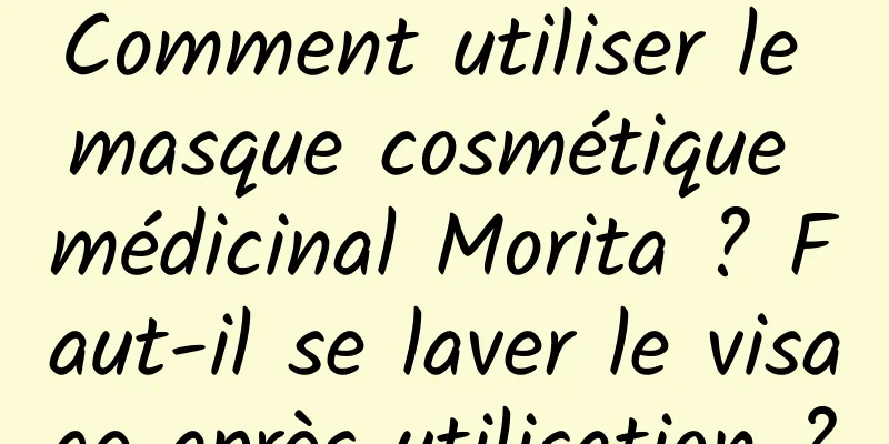Comment utiliser le masque cosmétique médicinal Morita ? Faut-il se laver le visage après utilisation ?