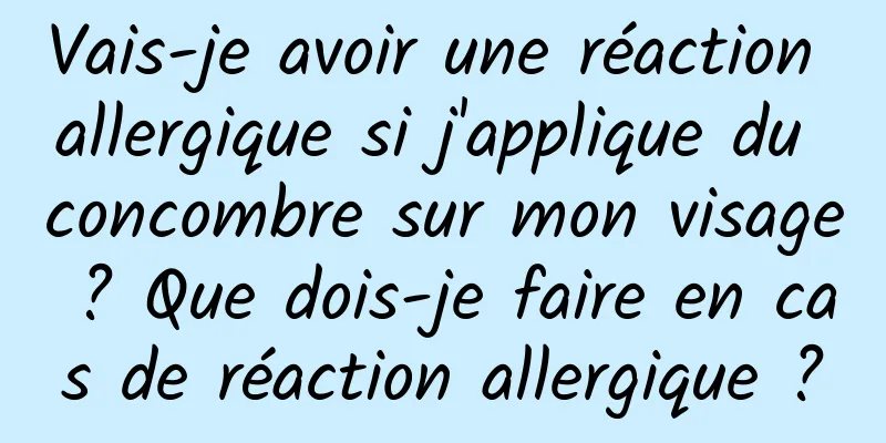 Vais-je avoir une réaction allergique si j'applique du concombre sur mon visage ? Que dois-je faire en cas de réaction allergique ?