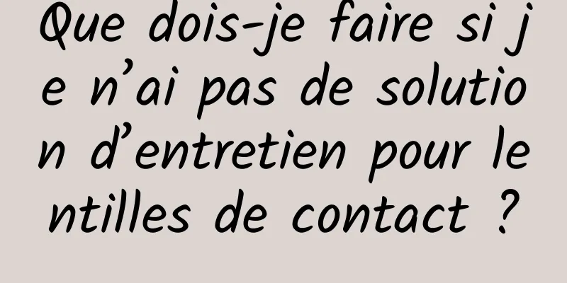 Que dois-je faire si je n’ai pas de solution d’entretien pour lentilles de contact ?