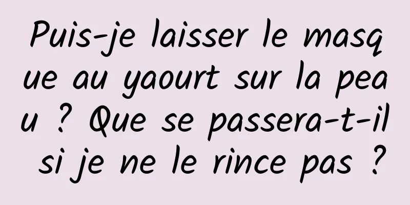 Puis-je laisser le masque au yaourt sur la peau ? Que se passera-t-il si je ne le rince pas ?