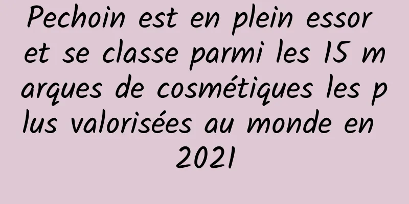 Pechoin est en plein essor et se classe parmi les 15 marques de cosmétiques les plus valorisées au monde en 2021