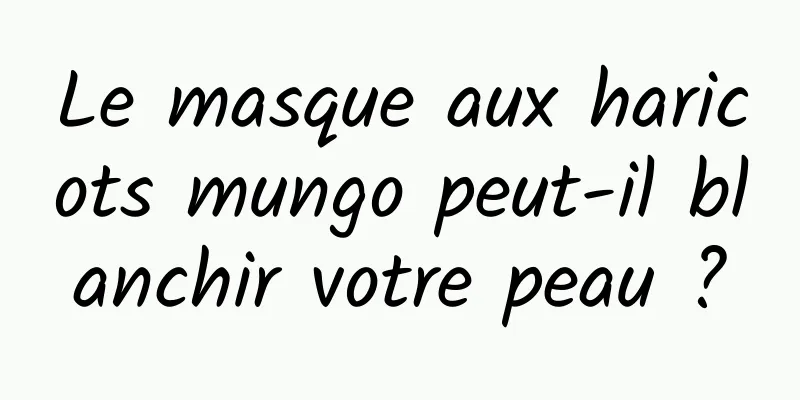 Le masque aux haricots mungo peut-il blanchir votre peau ?