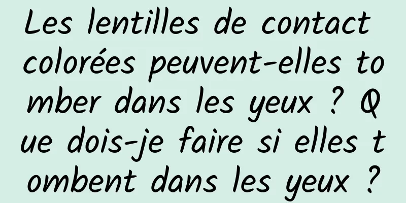 Les lentilles de contact colorées peuvent-elles tomber dans les yeux ? Que dois-je faire si elles tombent dans les yeux ?