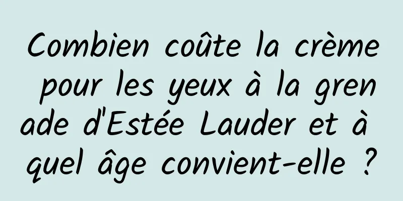 Combien coûte la crème pour les yeux à la grenade d'Estée Lauder et à quel âge convient-elle ?