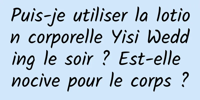Puis-je utiliser la lotion corporelle Yisi Wedding le soir ? Est-elle nocive pour le corps ?