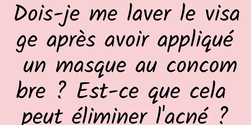 Dois-je me laver le visage après avoir appliqué un masque au concombre ? Est-ce que cela peut éliminer l'acné ?