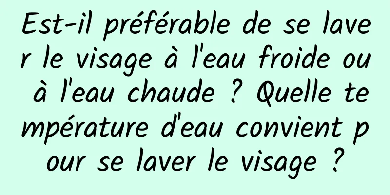 Est-il préférable de se laver le visage à l'eau froide ou à l'eau chaude ? Quelle température d'eau convient pour se laver le visage ?