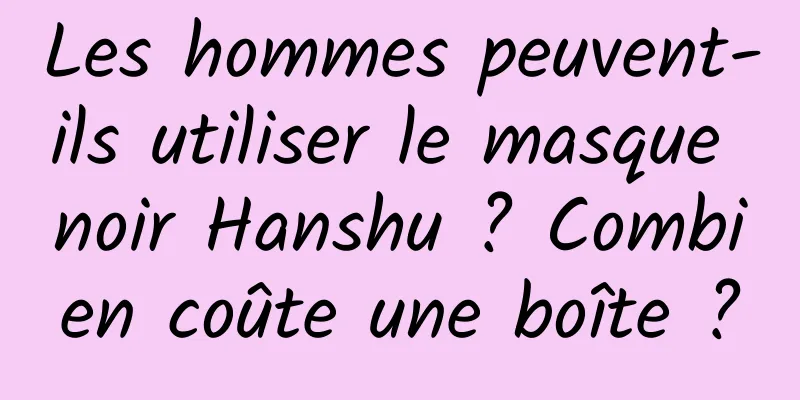 Les hommes peuvent-ils utiliser le masque noir Hanshu ? Combien coûte une boîte ?