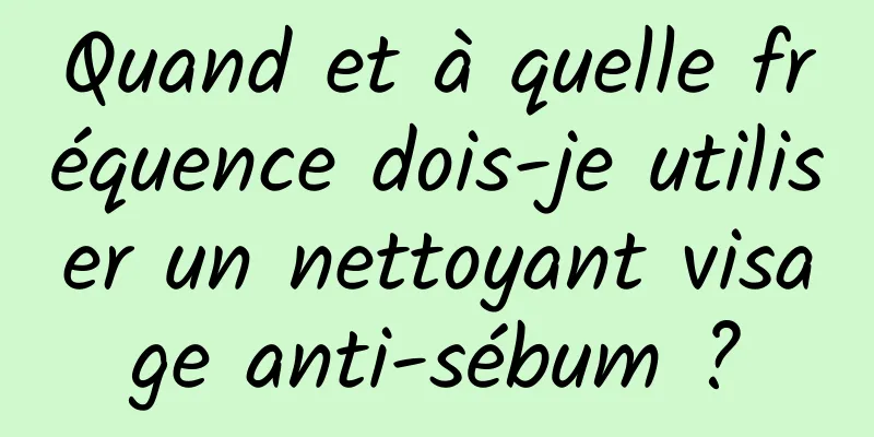 Quand et à quelle fréquence dois-je utiliser un nettoyant visage anti-sébum ?