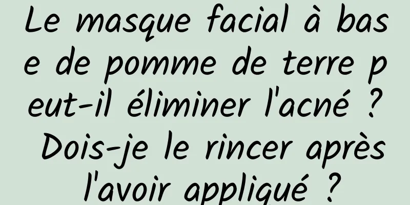 Le masque facial à base de pomme de terre peut-il éliminer l'acné ? Dois-je le rincer après l'avoir appliqué ?