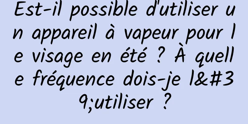Est-il possible d'utiliser un appareil à vapeur pour le visage en été ? À quelle fréquence dois-je l'utiliser ?