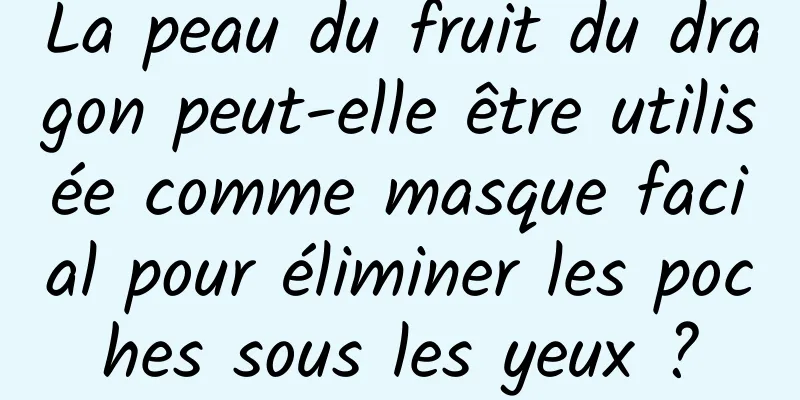 La peau du fruit du dragon peut-elle être utilisée comme masque facial pour éliminer les poches sous les yeux ?