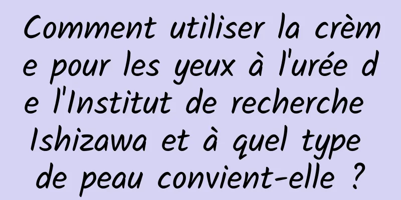 Comment utiliser la crème pour les yeux à l'urée de l'Institut de recherche Ishizawa et à quel type de peau convient-elle ?