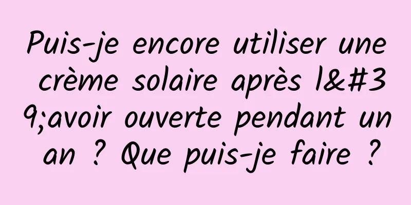 Puis-je encore utiliser une crème solaire après l'avoir ouverte pendant un an ? Que puis-je faire ?