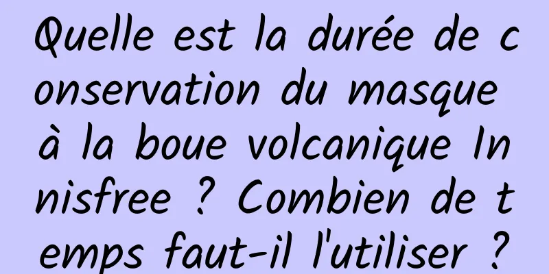 Quelle est la durée de conservation du masque à la boue volcanique Innisfree ? Combien de temps faut-il l'utiliser ?