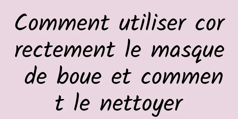 Comment utiliser correctement le masque de boue et comment le nettoyer
