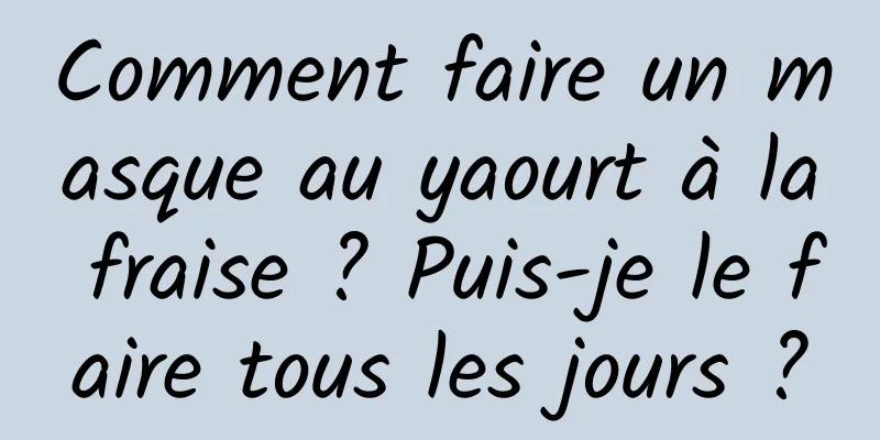 Comment faire un masque au yaourt à la fraise ? Puis-je le faire tous les jours ?
