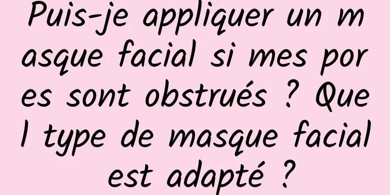 Puis-je appliquer un masque facial si mes pores sont obstrués ? Quel type de masque facial est adapté ?