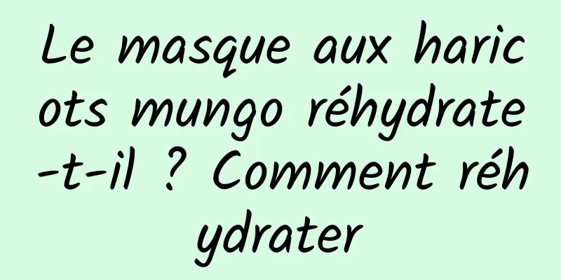 Le masque aux haricots mungo réhydrate-t-il ? Comment réhydrater