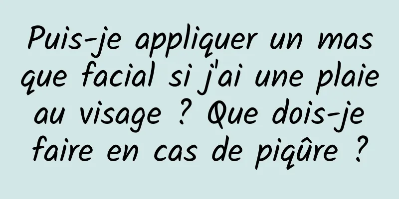 Puis-je appliquer un masque facial si j'ai une plaie au visage ? Que dois-je faire en cas de piqûre ?