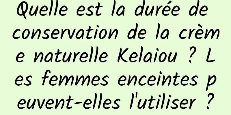 Quelle est la durée de conservation de la crème naturelle Kelaiou ? Les femmes enceintes peuvent-elles l'utiliser ?