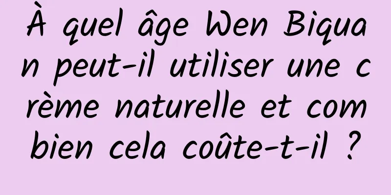 À quel âge Wen Biquan peut-il utiliser une crème naturelle et combien cela coûte-t-il ?