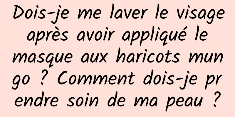 Dois-je me laver le visage après avoir appliqué le masque aux haricots mungo ? Comment dois-je prendre soin de ma peau ?