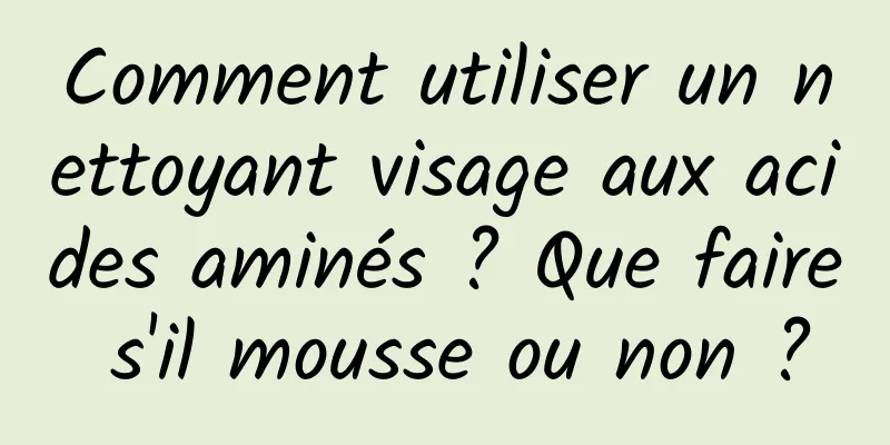 Comment utiliser un nettoyant visage aux acides aminés ? Que faire s'il mousse ou non ?