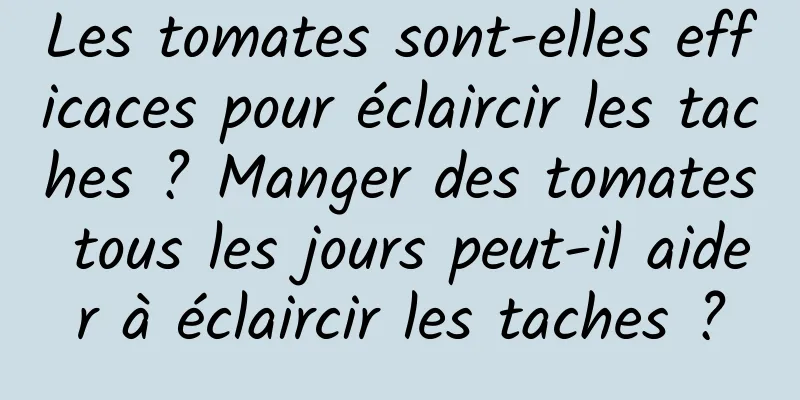 Les tomates sont-elles efficaces pour éclaircir les taches ? Manger des tomates tous les jours peut-il aider à éclaircir les taches ?