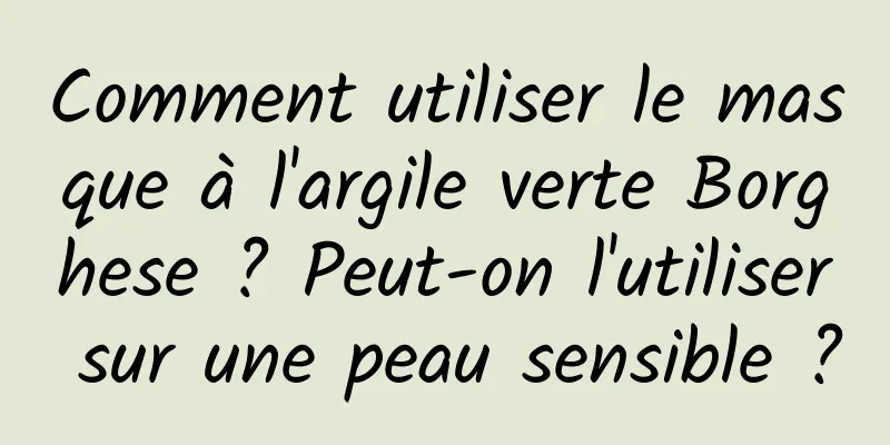 Comment utiliser le masque à l'argile verte Borghese ? Peut-on l'utiliser sur une peau sensible ?