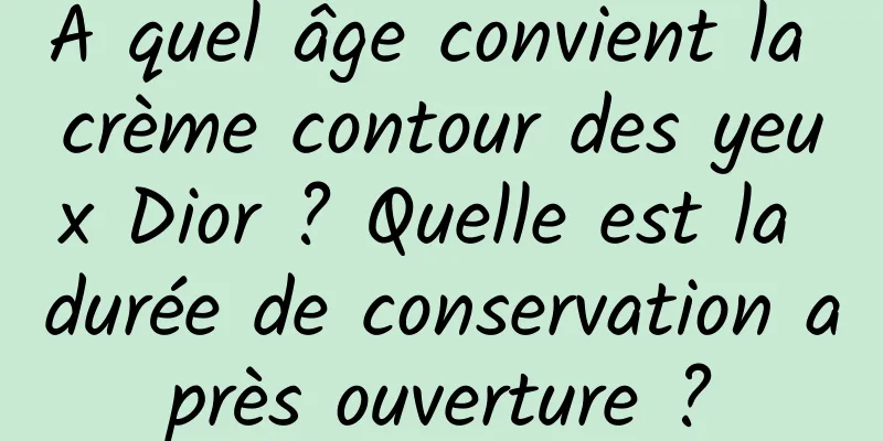 À quel âge convient la crème contour des yeux Dior ? Quelle est la durée de conservation après ouverture ?