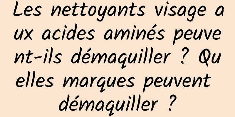 Les nettoyants visage aux acides aminés peuvent-ils démaquiller ? Quelles marques peuvent démaquiller ?