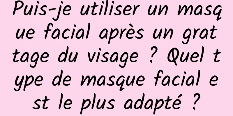 Puis-je utiliser un masque facial après un grattage du visage ? Quel type de masque facial est le plus adapté ?