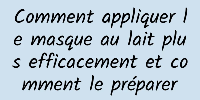 Comment appliquer le masque au lait plus efficacement et comment le préparer