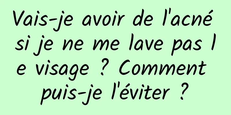 Vais-je avoir de l'acné si je ne me lave pas le visage ? Comment puis-je l'éviter ?