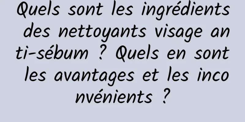 Quels sont les ingrédients des nettoyants visage anti-sébum ? Quels en sont les avantages et les inconvénients ?