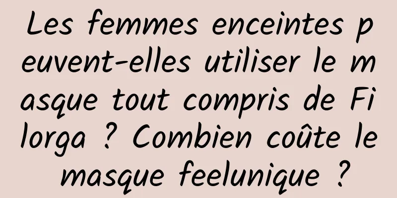 Les femmes enceintes peuvent-elles utiliser le masque tout compris de Filorga ? Combien coûte le masque feelunique ?