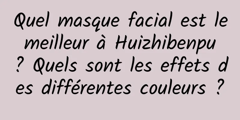 Quel masque facial est le meilleur à Huizhibenpu ? Quels sont les effets des différentes couleurs ?