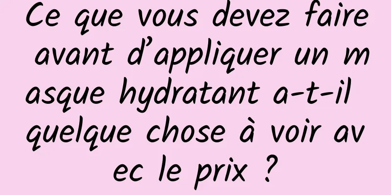 Ce que vous devez faire avant d’appliquer un masque hydratant a-t-il quelque chose à voir avec le prix ?