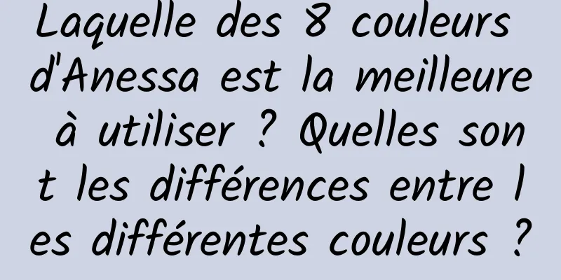 Laquelle des 8 couleurs d'Anessa est la meilleure à utiliser ? Quelles sont les différences entre les différentes couleurs ?