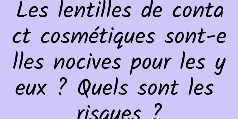 Les lentilles de contact cosmétiques sont-elles nocives pour les yeux ? Quels sont les risques ?